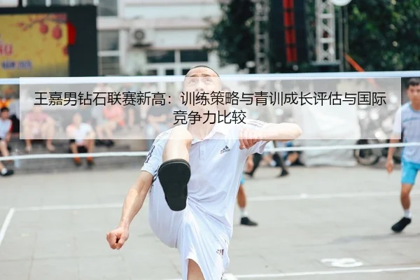 王嘉男钻石联赛新高：训练策略与青训成长评估与国际竞争力比较